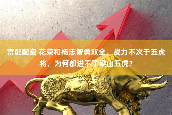 富配配资 花荣和杨志智勇双全，战力不次于五虎将，为何都进不了梁山五虎？