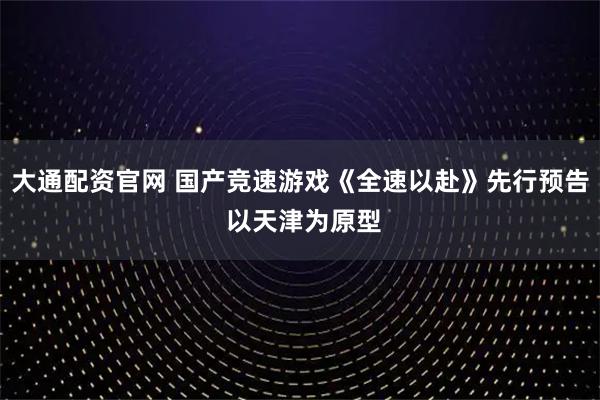 大通配资官网 国产竞速游戏《全速以赴》先行预告 以天津为原型