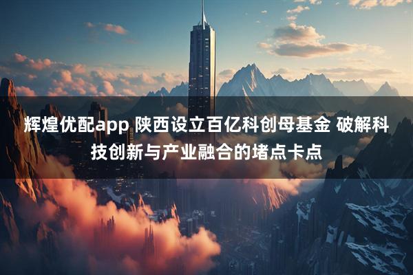 辉煌优配app 陕西设立百亿科创母基金 破解科技创新与产业融合的堵点卡点