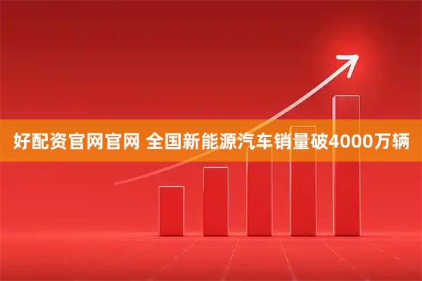 好配资官网官网 全国新能源汽车销量破4000万辆