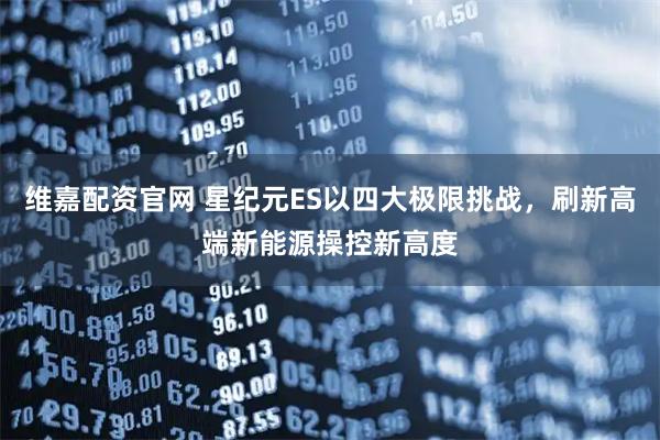 维嘉配资官网 星纪元ES以四大极限挑战，刷新高端新能源操控新高度