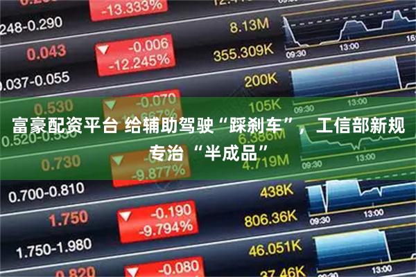 富豪配资平台 给辅助驾驶“踩刹车”，工信部新规专治 “半成品”