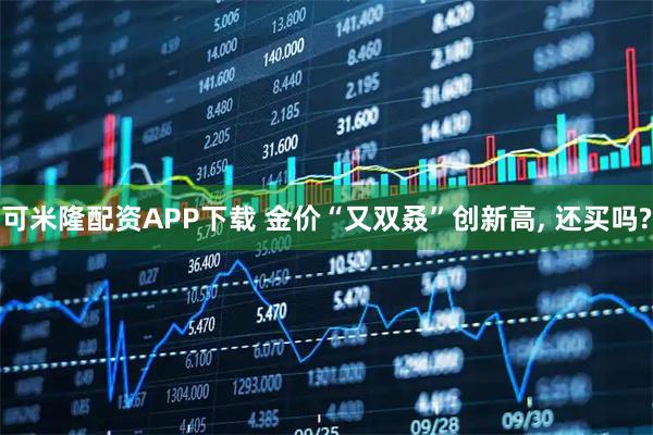 可米隆配资APP下载 金价“又双叒”创新高, 还买吗?