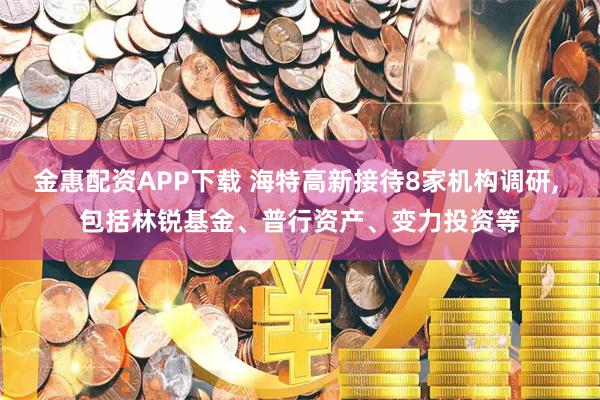 金惠配资APP下载 海特高新接待8家机构调研, 包括林锐基金、普行资产、变力投资等