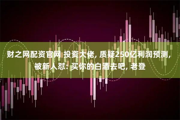 财之网配资官网 投资大佬, 质疑250亿利润预测, 被新人怼: 买你的白酒去吧, 老登