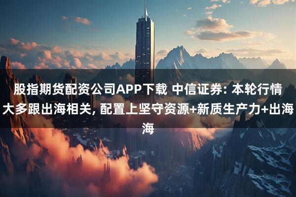 股指期货配资公司APP下载 中信证券: 本轮行情大多跟出海相关, 配置上坚守资源+新质生产力+出海
