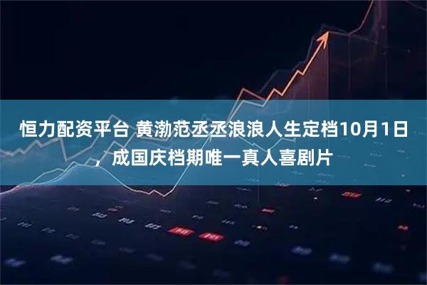 恒力配资平台 黄渤范丞丞浪浪人生定档10月1日，成国庆档期唯一真人喜剧片