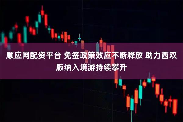 顺应网配资平台 免签政策效应不断释放 助力西双版纳入境游持续攀升