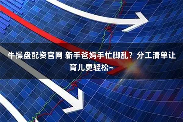 牛操盘配资官网 新手爸妈手忙脚乱？分工清单让育儿更轻松~