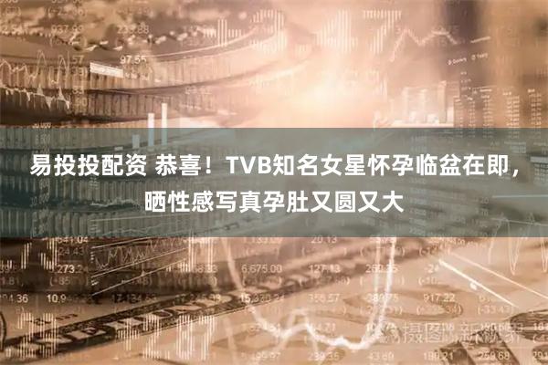 易投投配资 恭喜！TVB知名女星怀孕临盆在即，晒性感写真孕肚又圆又大