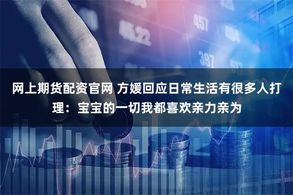 网上期货配资官网 方媛回应日常生活有很多人打理：宝宝的一切我都喜欢亲力亲为
