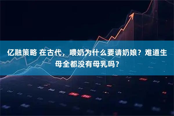 亿融策略 在古代，喂奶为什么要请奶娘？难道生母全都没有母乳吗？