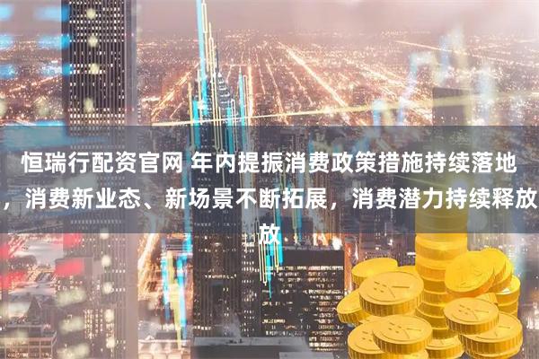 恒瑞行配资官网 年内提振消费政策措施持续落地，消费新业态、新场景不断拓展，消费潜力持续释放
