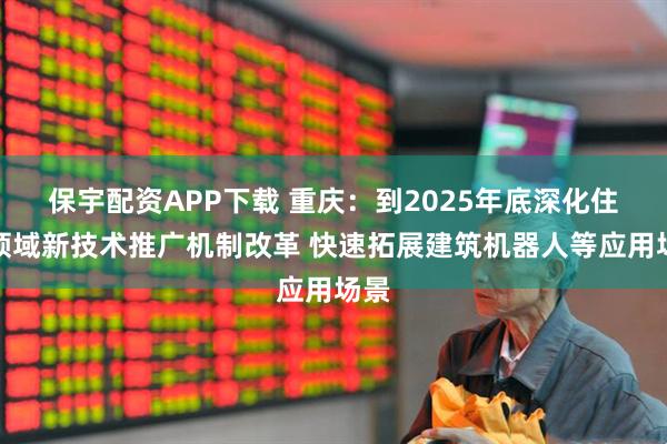 保宇配资APP下载 重庆：到2025年底深化住建领域新技术推广机制改革 快速拓展建筑机器人等应用场景