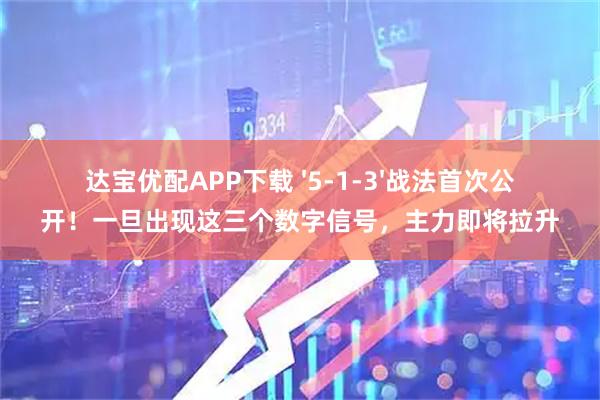 达宝优配APP下载 '5-1-3'战法首次公开!一旦出现这三个数字信号,主力即将拉升