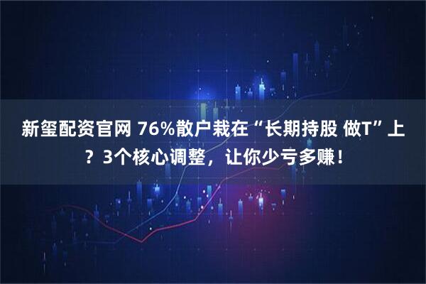 新玺配资官网 76%散户栽在“长期持股 做T”上？3个核心调整，让你少亏多赚！