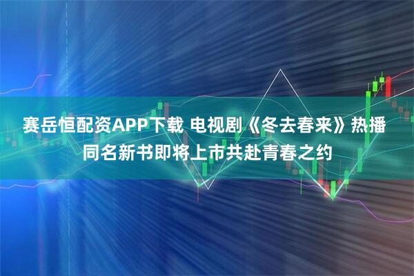 赛岳恒配资APP下载 电视剧《冬去春来》热播 同名新书即将上市共赴青春之约