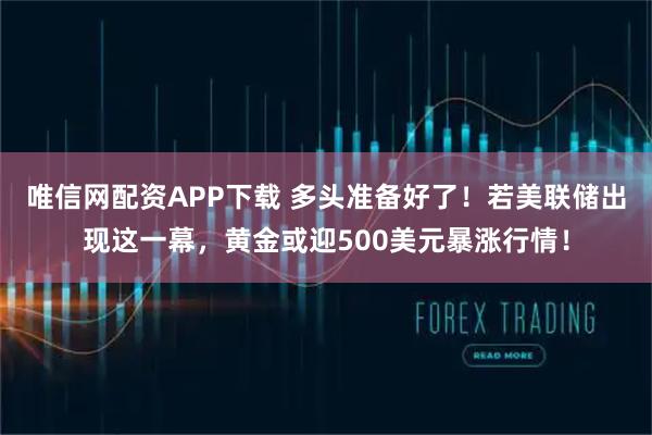 唯信网配资APP下载 多头准备好了！若美联储出现这一幕，黄金或迎500美元暴涨行情！