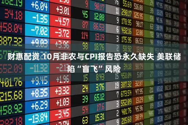 财惠配资 10月非农与CPI报告恐永久缺失 美联储陷“盲飞”风险