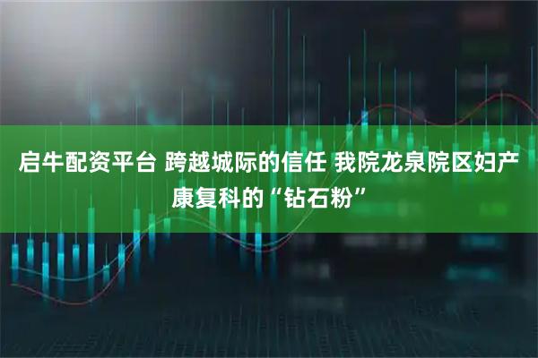 启牛配资平台 跨越城际的信任 我院龙泉院区妇产康复科的“钻石粉”