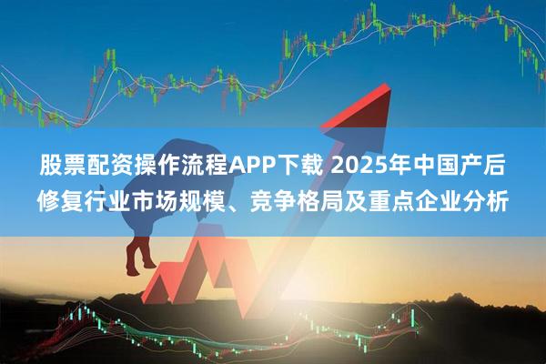 股票配资操作流程APP下载 2025年中国产后修复行业市场规模、竞争格局及重点企业分析