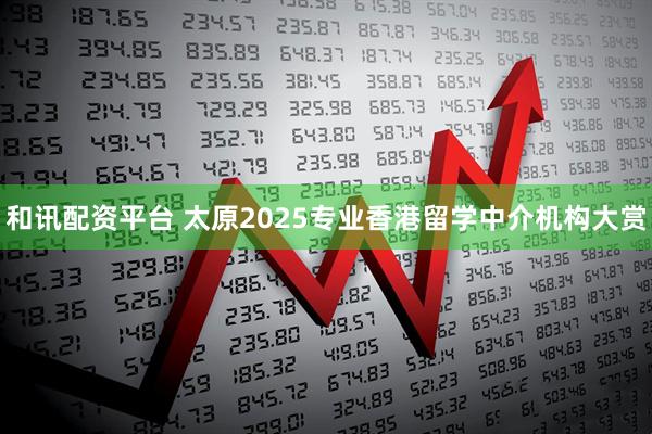 和讯配资平台 太原2025专业香港留学中介机构大赏