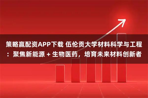 策略赢配资APP下载 伍伦贡大学材料科学与工程：聚焦新能源 + 生物医药，培育未来材料创新者
