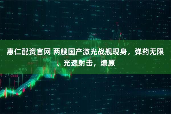 惠仁配资官网 两艘国产激光战舰现身，弹药无限、光速射击，燎原