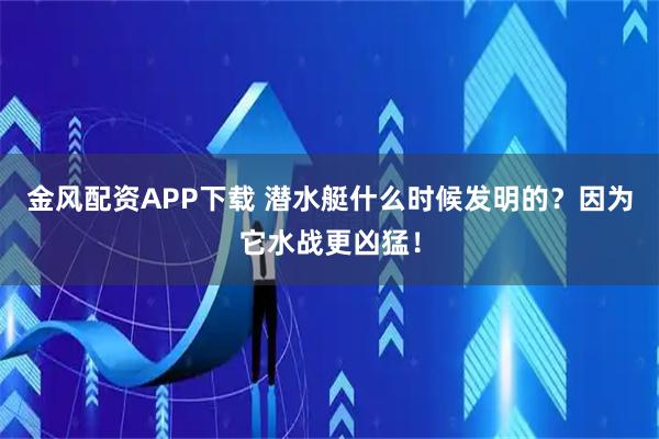 金风配资APP下载 潜水艇什么时候发明的？因为它水战更凶猛！