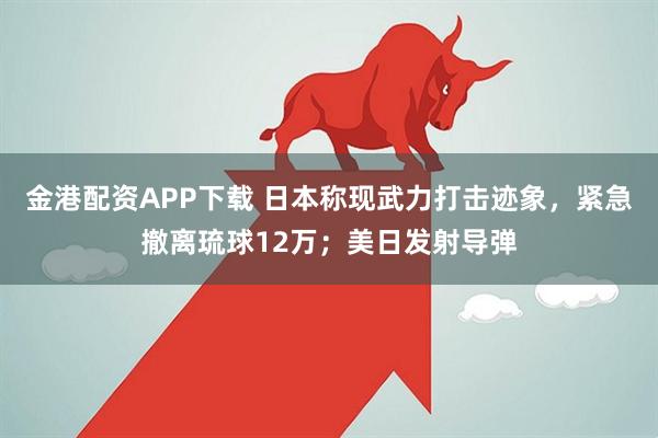 金港配资APP下载 日本称现武力打击迹象，紧急撤离琉球12万；美日发射导弹