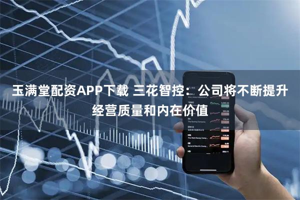 玉满堂配资APP下载 三花智控：公司将不断提升经营质量和内在价值