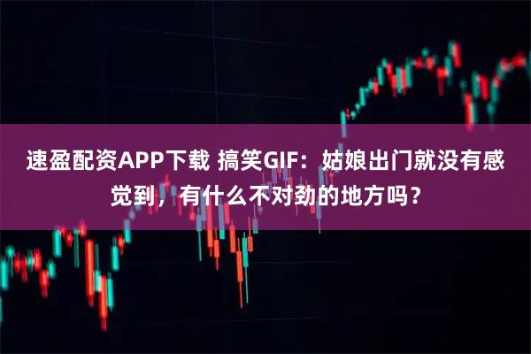 速盈配资APP下载 搞笑GIF：姑娘出门就没有感觉到，有什么不对劲的地方吗？