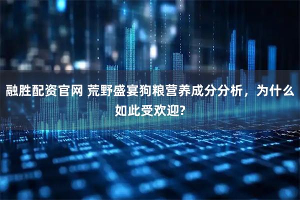 融胜配资官网 荒野盛宴狗粮营养成分分析，为什么如此受欢迎?