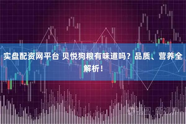 实盘配资网平台 贝悦狗粮有味道吗？品质、营养全解析！