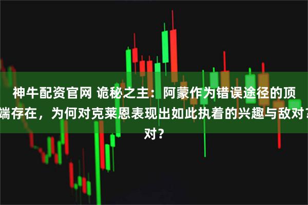 神牛配资官网 诡秘之主：阿蒙作为错误途径的顶端存在，为何对克莱恩表现出如此执着的兴趣与敌对？